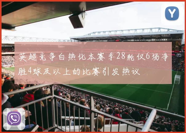 英超竞争白热化本赛季28轮仅6场净胜4球及以上的比赛引发热议