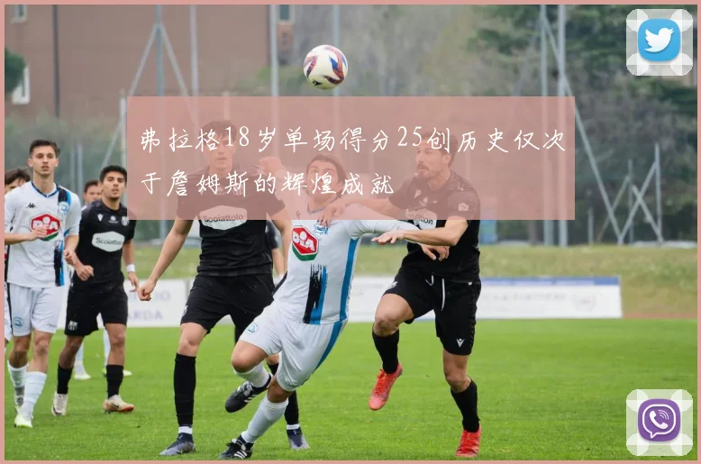 弗拉格18岁单场得分25创历史仅次于詹姆斯的辉煌成就