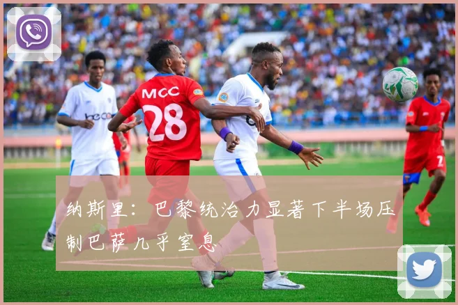 纳斯里：巴黎统治力显著下半场压制巴萨几乎窒息