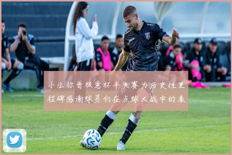 小法称晋级意杯半决赛为历史性里程碑感谢球员们在点球大战中的表现