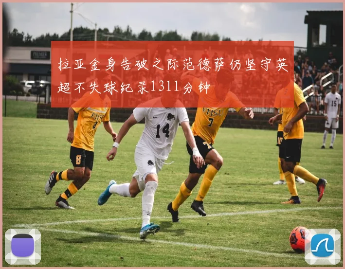 拉亚金身告破之际范德萨仍坚守英超不失球纪录1311分钟
