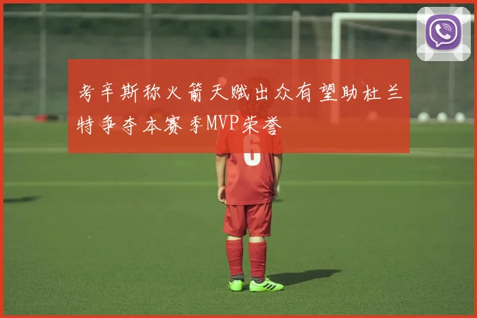 考辛斯称火箭天赋出众有望助杜兰特争夺本赛季MVP荣誉