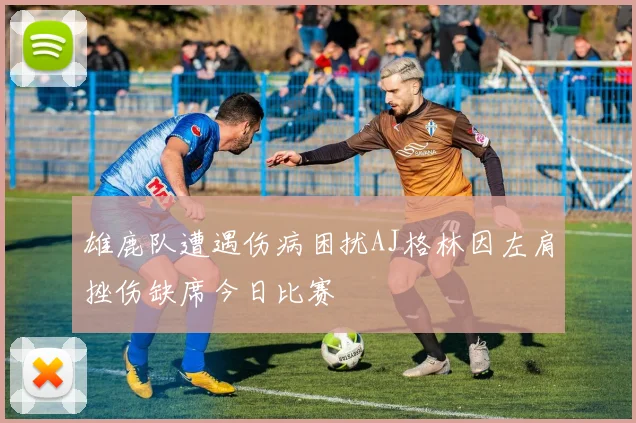 雄鹿队遭遇伤病困扰AJ格林因左肩挫伤缺席今日比赛