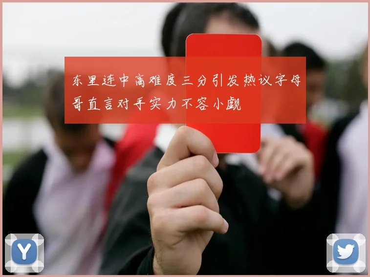 东里连中高难度三分引发热议字母哥直言对手实力不容小觑
