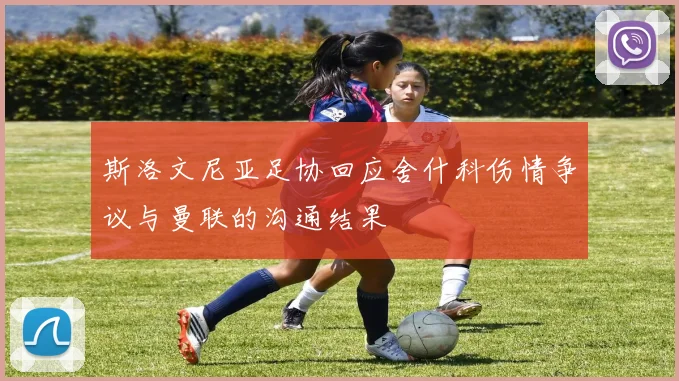 斯洛文尼亚足协回应舍什科伤情争议与曼联的沟通结果