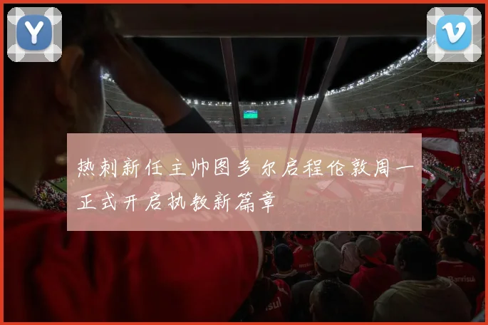 热刺新任主帅图多尔启程伦敦周一正式开启执教新篇章