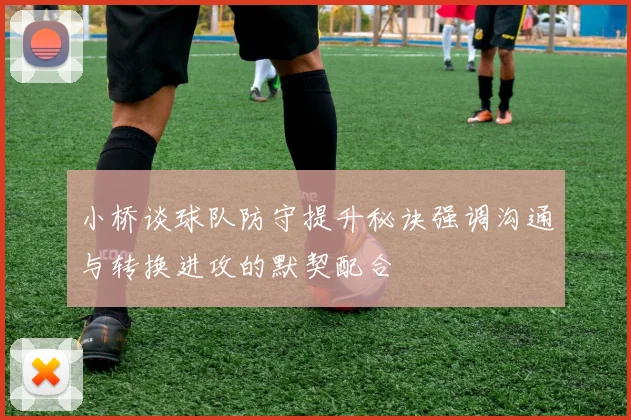 小桥谈球队防守提升秘诀强调沟通与转换进攻的默契配合