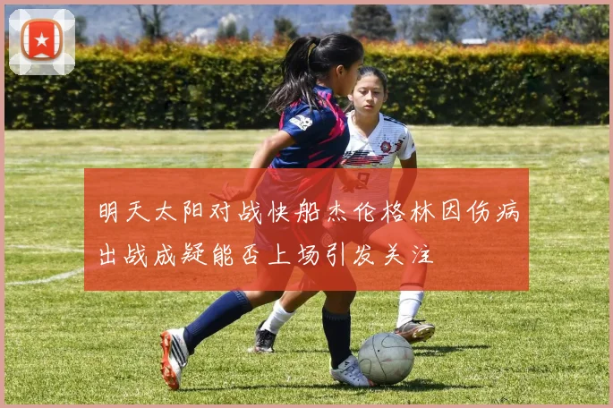 明天太阳对战快船杰伦格林因伤病出战成疑能否上场引发关注