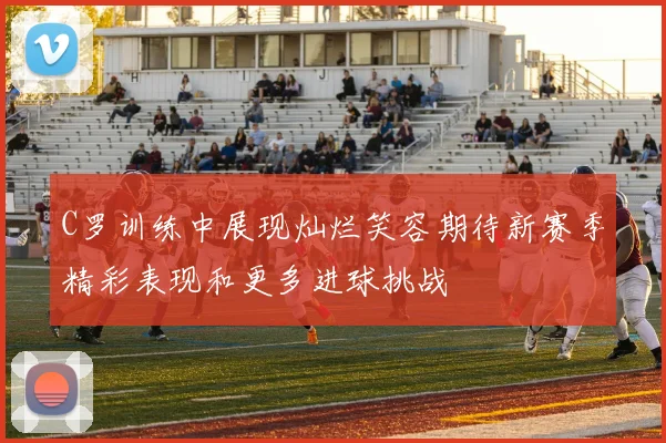 C罗训练中展现灿烂笑容期待新赛季精彩表现和更多进球挑战