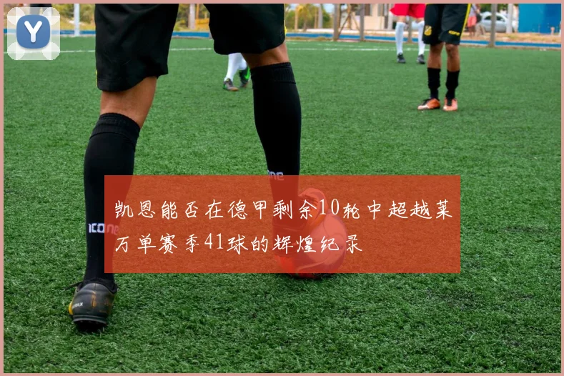 凯恩能否在德甲剩余10轮中超越莱万单赛季41球的辉煌纪录