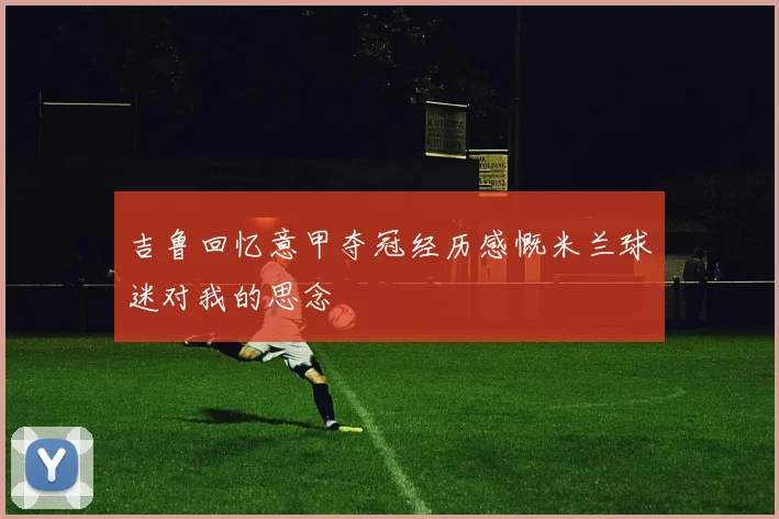 吉鲁回忆意甲夺冠经历感慨米兰球迷对我的思念