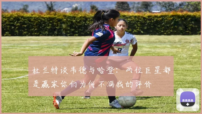 杜兰特谈韦德与哈登：两位巨星都是赢家你们为何不满我的评价