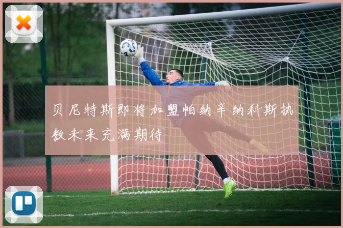 贝尼特斯即将加盟帕纳辛纳科斯执教未来充满期待