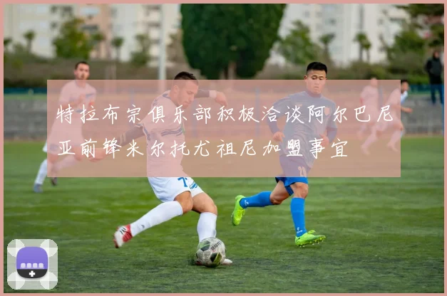特拉布宗俱乐部积极洽谈阿尔巴尼亚前锋米尔托尤祖尼加盟事宜
