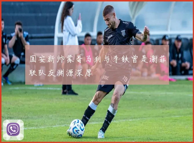 国安新帅蒙哥马利与李铁曾是谢菲联队友渊源深厚