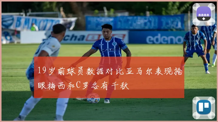 19岁前球员数据对比亚马尔表现抢眼梅西和C罗各有千秋