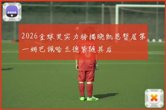 2026金球奖实力榜揭晓凯恩暂居第一姆巴佩哈兰德紧随其后