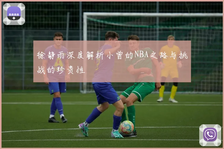 徐静雨深度解析小曾的NBA之路与挑战的珍贵性
