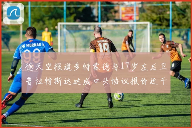 德天空报道多特蒙德与17岁左后卫普拉特斯达达成口头协议报价近千万遭拒