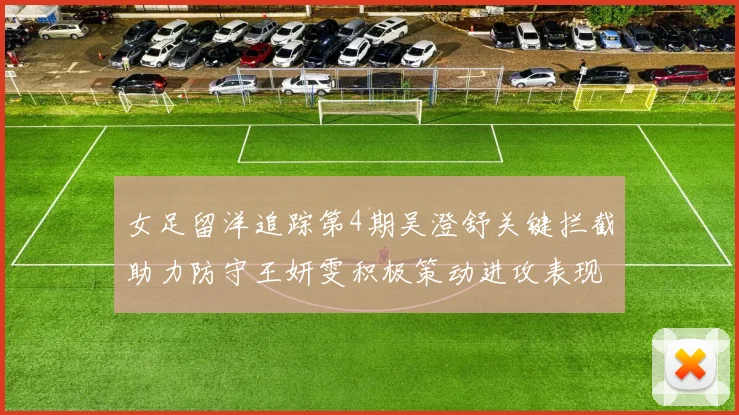 女足留洋追踪第4期吴澄舒关键拦截助力防守王妍雯积极策动进攻表现出色