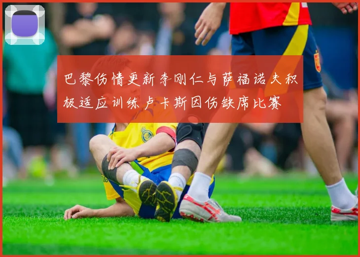 巴黎伤情更新李刚仁与萨福诺夫积极适应训练卢卡斯因伤缺席比赛