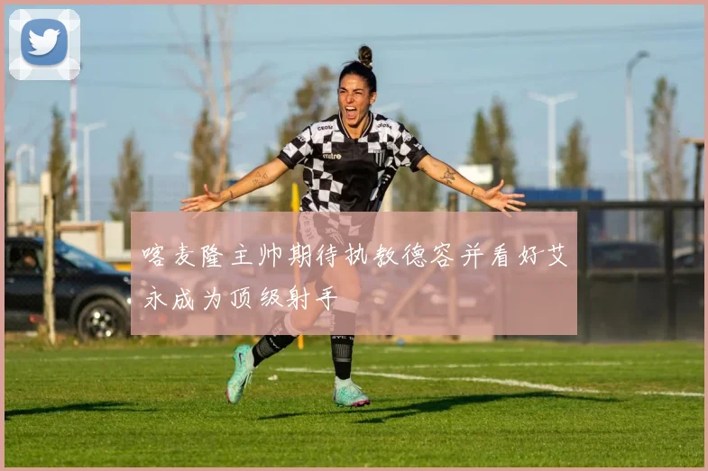 喀麦隆主帅期待执教德容并看好艾永成为顶级射手