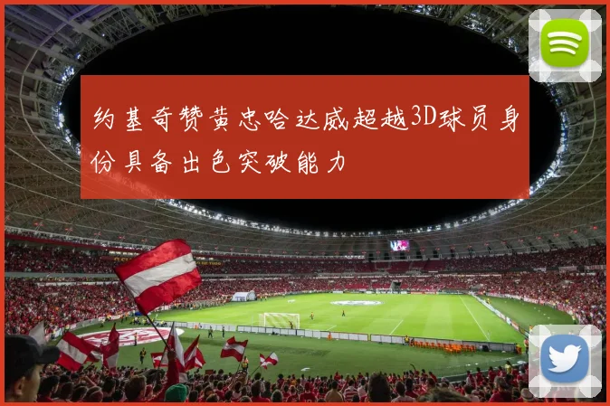 约基奇赞黄忠哈达威超越3D球员身份具备出色突破能力