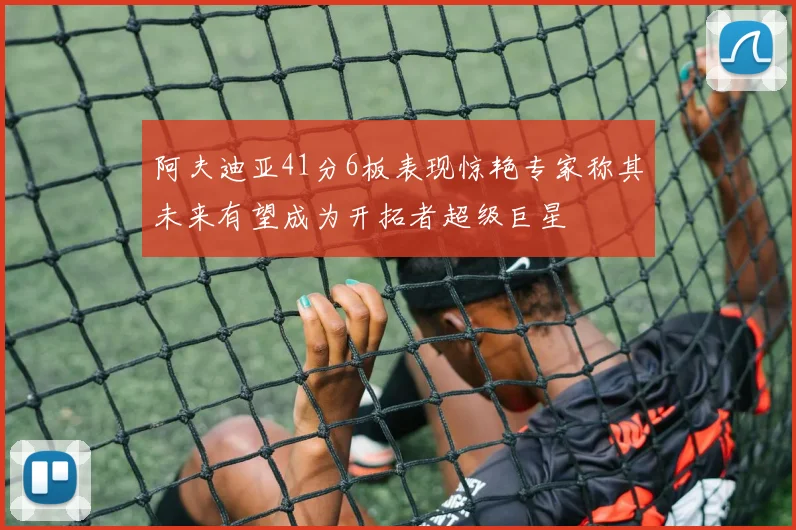 阿夫迪亚41分6板表现惊艳专家称其未来有望成为开拓者超级巨星