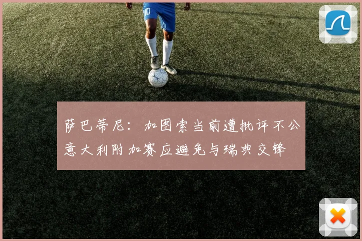 萨巴蒂尼：加图索当前遭批评不公意大利附加赛应避免与瑞典交锋