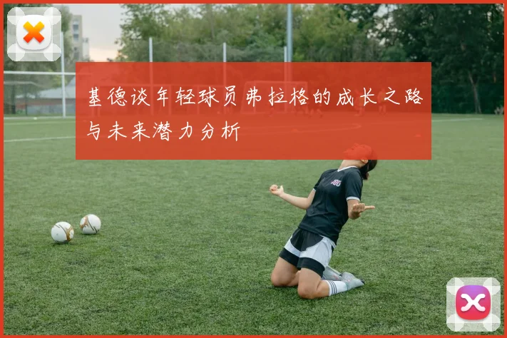 基德谈年轻球员弗拉格的成长之路与未来潜力分析